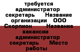  требуется администратор- секретарь   › Название организации ­ ООО Скорпион0034 › Название вакансии ­  администратор- секретарь   › Место работы ­ краснооктябрьский р-н › Максимальный оклад ­ 23 000 › Возраст от ­ 18 › Возраст до ­ 65 - Волгоградская обл., Волгоград г. Работа » Вакансии   . Волгоградская обл.